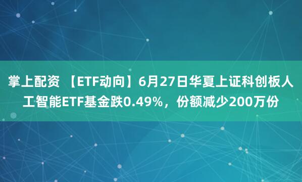掌上配资 【ETF动向】6月27日华夏上证科创板人工智能ETF基金跌0.49%，份额减少200万份