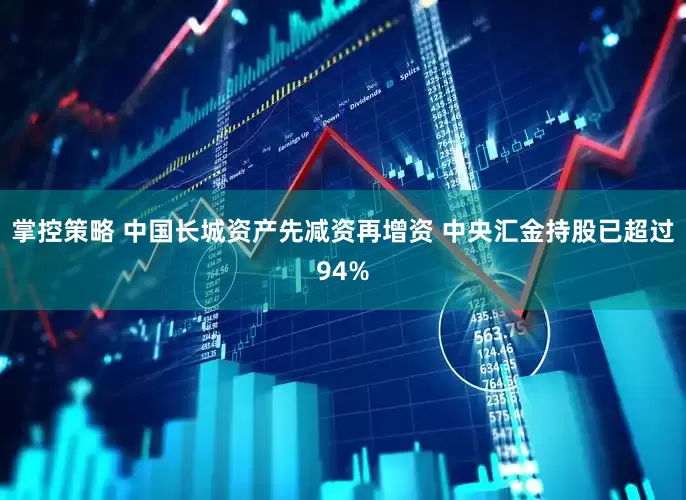 掌控策略 中国长城资产先减资再增资 中央汇金持股已超过94%