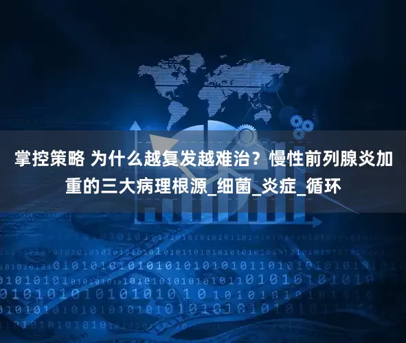 掌控策略 为什么越复发越难治？慢性前列腺炎加重的三大病理根源_细菌_炎症_循环
