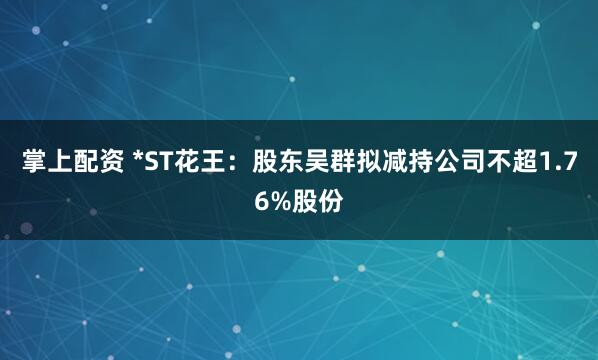 掌上配资 *ST花王：股东吴群拟减持公司不超1.76%股份