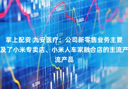 掌上配资 九安医疗：公司新零售业务主要涉及了小米专卖店、小米人车家融合店的主流产品