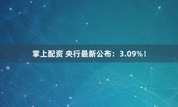 掌上配资 央行最新公布：3.09%！
