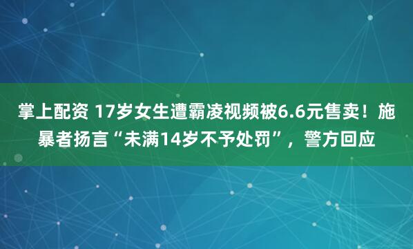 掌上配资 17岁女生遭霸凌视频被6.6元售卖！施暴者扬言“未满14岁不予处罚”，警方回应