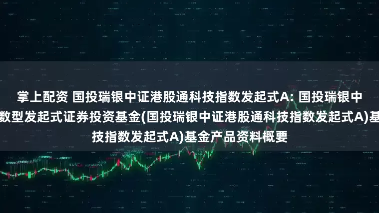 掌上配资 国投瑞银中证港股通科技指数发起式A: 国投瑞银中证港股通科技指数型发起式证券投资基金(国投瑞银中证港股通科技指数发起式A)基金产品资料概要