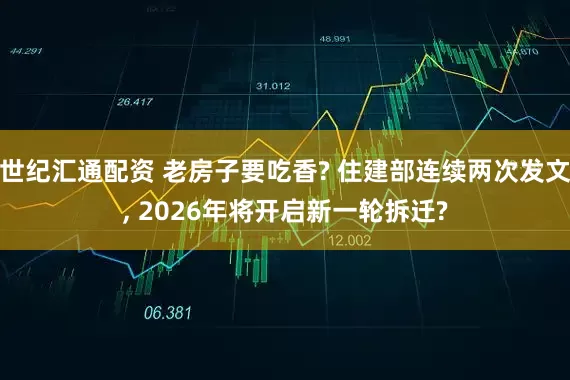 世纪汇通配资 老房子要吃香? 住建部连续两次发文, 2026年将开启新一轮拆迁?