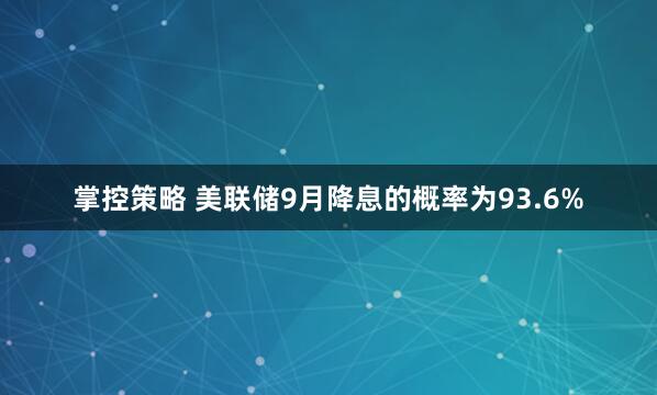 掌控策略 美联储9月降息的概率为93.6%