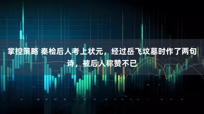 掌控策略 秦桧后人考上状元，经过岳飞坟墓时作了两句诗，被后人称赞不已