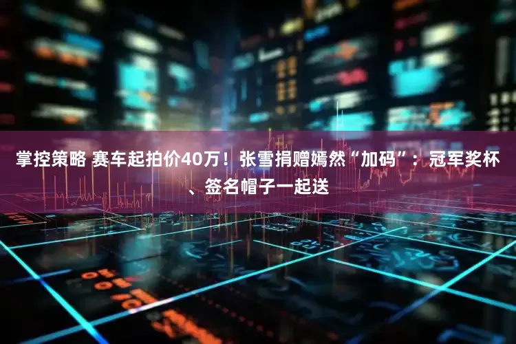 掌控策略 赛车起拍价40万!张雪捐赠嫣然“加码”:冠军奖杯、签名帽子一起送