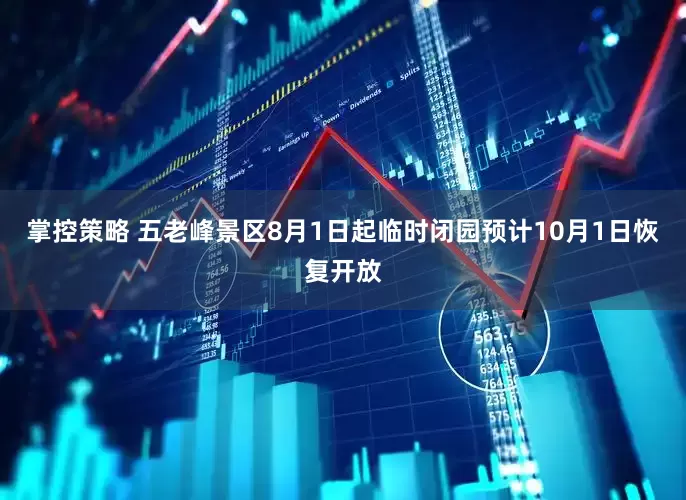 掌控策略 五老峰景区8月1日起临时闭园预计10月1日恢复开放
