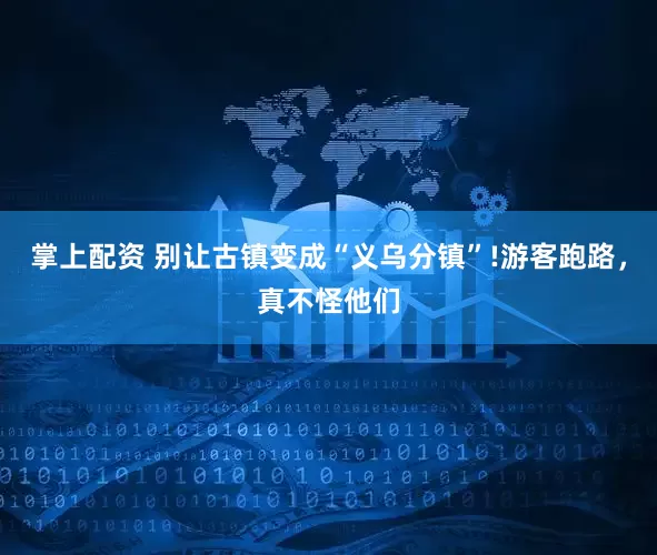 掌上配资 别让古镇变成“义乌分镇”!游客跑路，真不怪他们