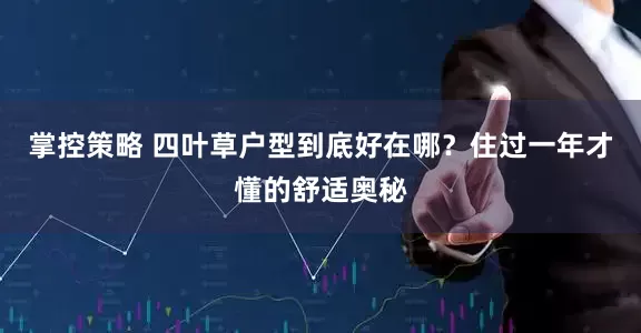 掌控策略 四叶草户型到底好在哪？住过一年才懂的舒适奥秘
